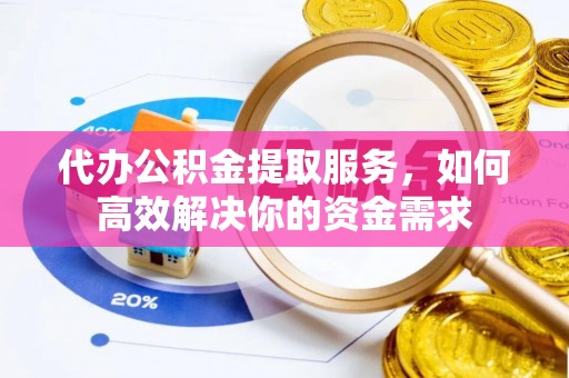 皮山代办公积金提取服务，如何高效解决你的资金需求