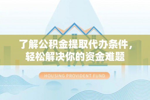 皮山了解公积金提取代办条件，轻松解决你的资金难题