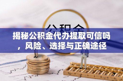 皮山揭秘公积金代办提取可信吗，风险、选择与正确途径