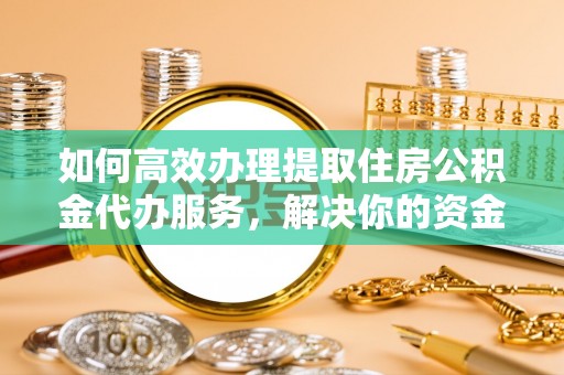 皮山如何高效办理提取住房公积金代办服务，解决你的资金需求