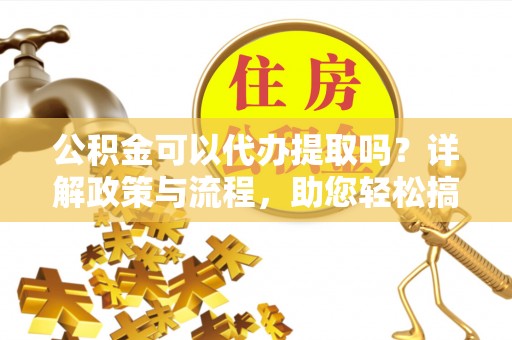 皮山公积金可以代办提取吗？详解政策与流程，助您轻松搞定！