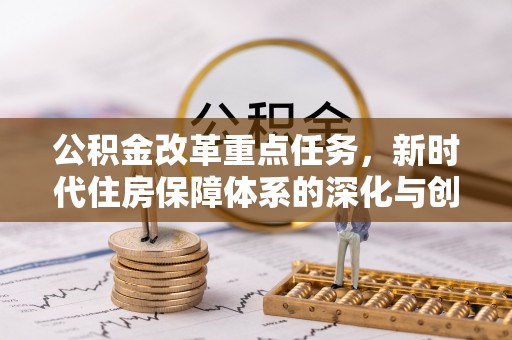 皮山公积金改革重点任务，新时代住房保障体系的深化与创新