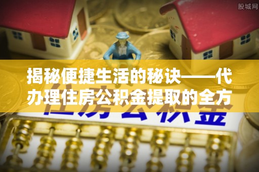 皮山揭秘便捷生活的秘诀——代办理住房公积金提取的全方位指南