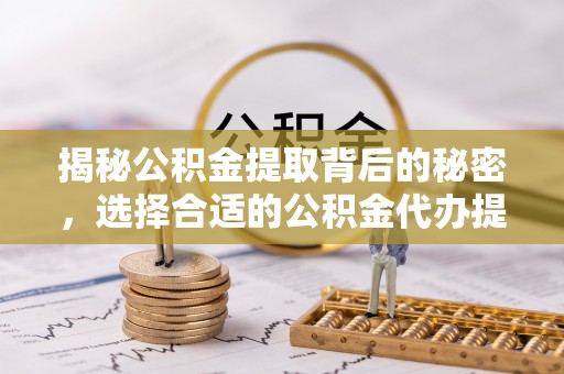 皮山揭秘公积金提取背后的秘密，选择合适的公积金代办提取公司是关键