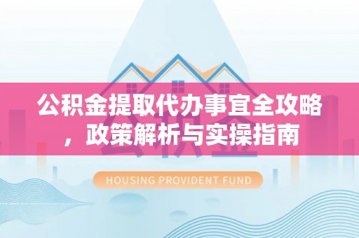 皮山公积金提取代办事宜全攻略，政策解析与实操指南