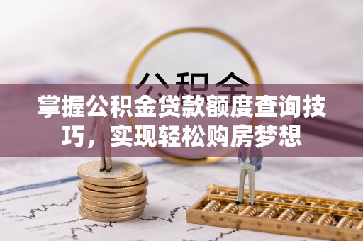皮山掌握公积金贷款额度查询技巧，实现轻松购房梦想