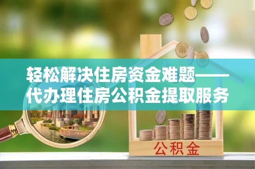 皮山轻松解决住房资金难题——代办理住房公积金提取服务详解