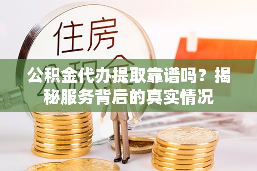 皮山公积金代办提取靠谱吗？揭秘服务背后的真实情况