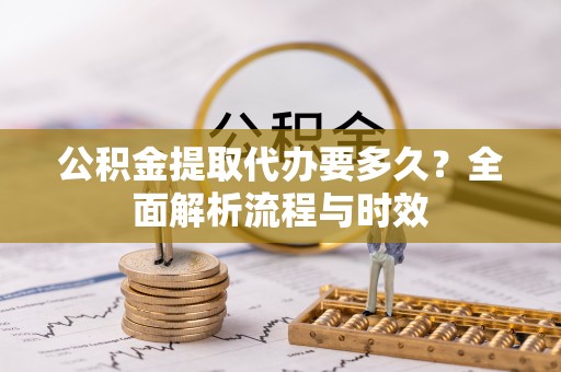 皮山公积金提取代办要多久？全面解析流程与时效