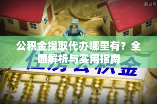 皮山公积金提取代办哪里有？全面解析与实用指南