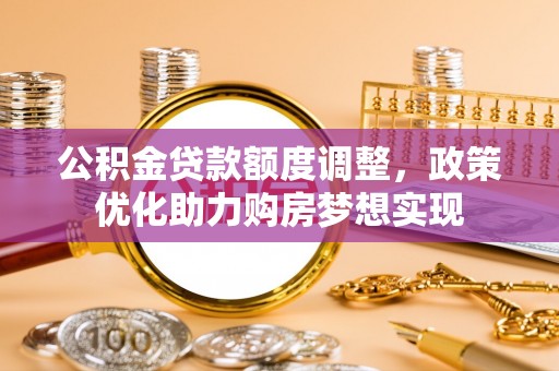 皮山公积金贷款额度调整，政策优化助力购房梦想实现