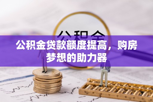皮山公积金贷款额度提高，购房梦想的助力器