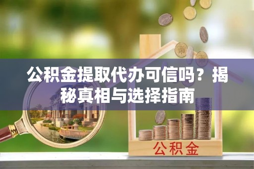 皮山公积金提取代办可信吗？揭秘真相与选择指南