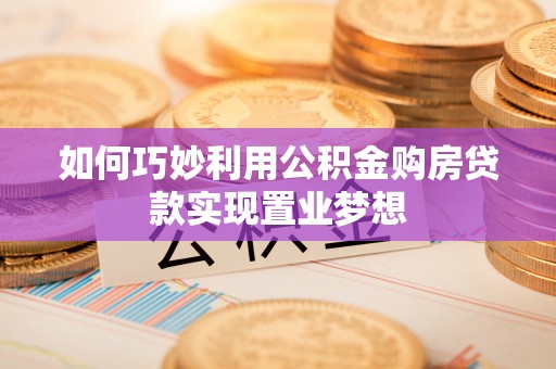皮山如何巧妙利用公积金购房贷款实现置业梦想