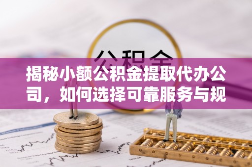 皮山揭秘小额公积金提取代办公司，如何选择可靠服务与规避风险