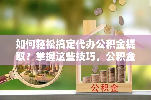 皮山如何轻松搞定代办公积金提取？掌握这些技巧，公积金到手不是梦！