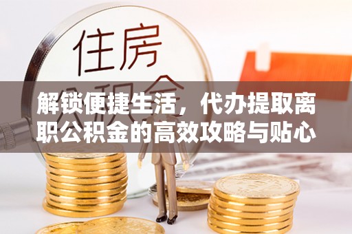 皮山解锁便捷生活，代办提取离职公积金的高效攻略与贴心建议