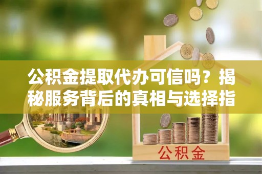 皮山公积金提取代办可信吗？揭秘服务背后的真相与选择指南