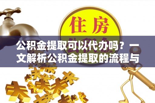 皮山公积金提取可以代办吗？一文解析公积金提取的流程与注意事项