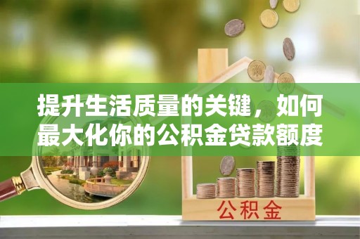 皮山提升生活质量的关键，如何最大化你的公积金贷款额度