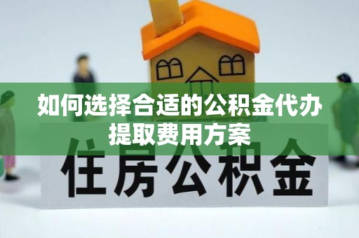 皮山如何选择合适的公积金代办提取费用方案