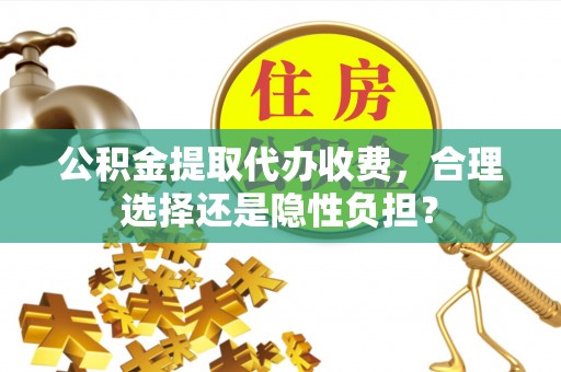 皮山公积金提取代办收费，合理选择还是隐性负担？