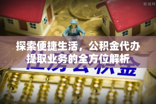 皮山探索便捷生活，公积金代办提取业务的全方位解析