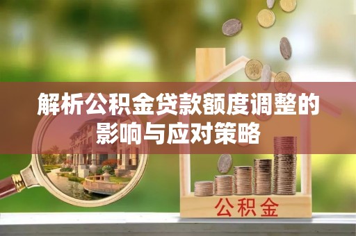 皮山解析公积金贷款额度调整的影响与应对策略