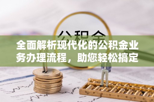 皮山全面解析现代化的公积金业务办理流程，助您轻松搞定每一笔交易