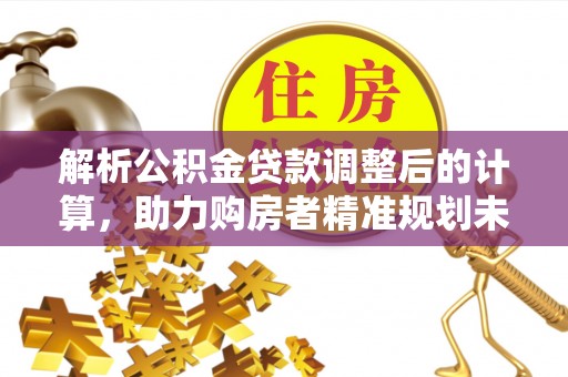 皮山解析公积金贷款调整后的计算，助力购房者精准规划未来