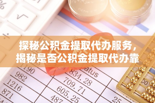皮山探秘公积金提取代办服务，揭秘是否公积金提取代办靠谱吗？