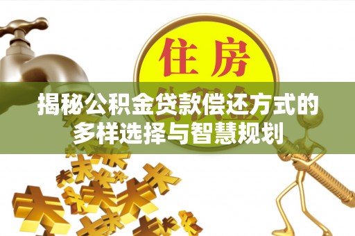 皮山揭秘公积金贷款偿还方式的多样选择与智慧规划