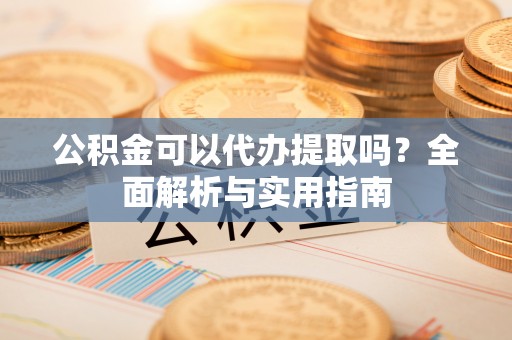皮山公积金可以代办提取吗？全面解析与实用指南