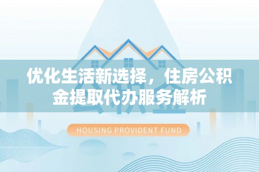 皮山优化生活新选择，住房公积金提取代办服务解析