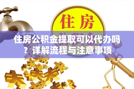 皮山住房公积金提取可以代办吗？详解流程与注意事项