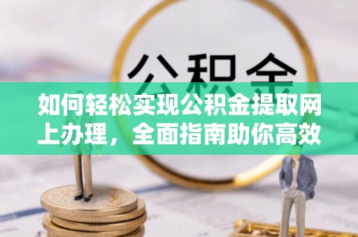 皮山如何轻松实现公积金提取网上办理，全面指南助你高效完成