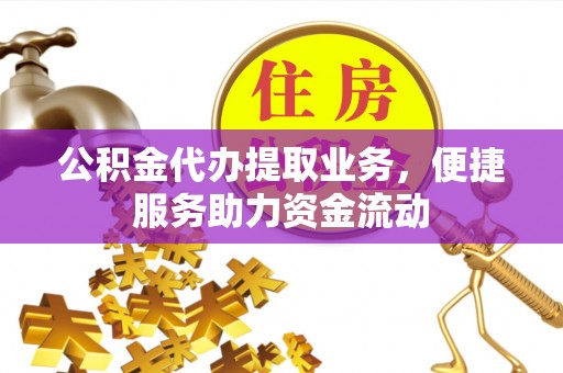 皮山公积金代办提取业务，便捷服务助力资金流动