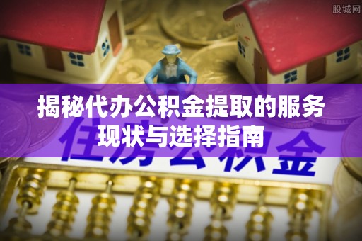皮山揭秘代办公积金提取的服务现状与选择指南