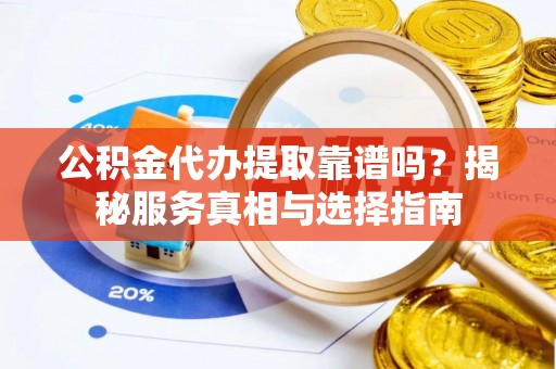 皮山公积金代办提取靠谱吗？揭秘服务真相与选择指南