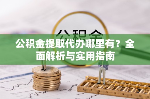 皮山公积金提取代办哪里有？全面解析与实用指南
