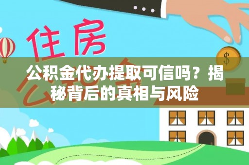 皮山公积金代办提取可信吗？揭秘背后的真相与风险