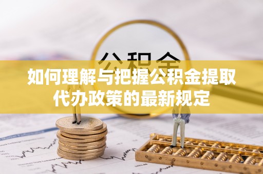 皮山如何理解与把握公积金提取代办政策的最新规定