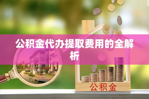 皮山公积金代办提取费用的全解析