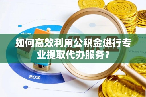 皮山如何高效利用公积金进行专业提取代办服务？