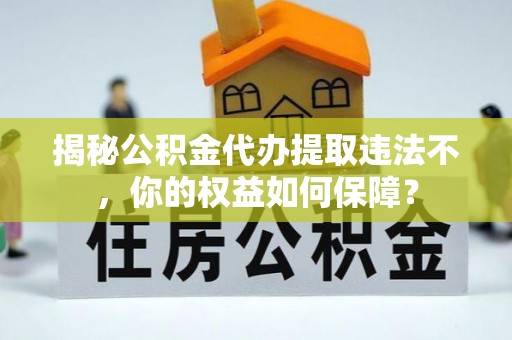 皮山揭秘公积金代办提取违法不，你的权益如何保障？
