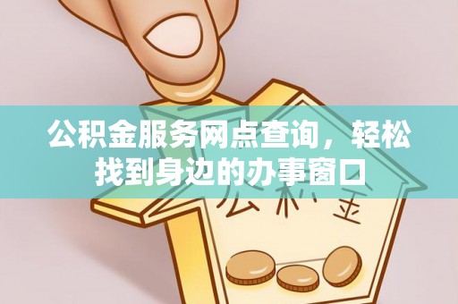 皮山公积金服务网点查询，轻松找到身边的办事窗口